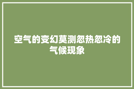 空气的变幻莫测忽热忽冷的气候现象 综合便民