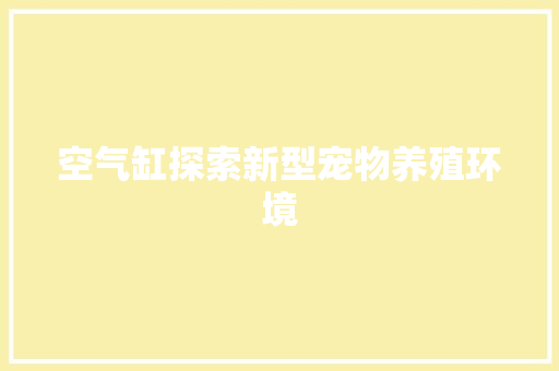 空气缸探索新型宠物养殖环境 厨房维修