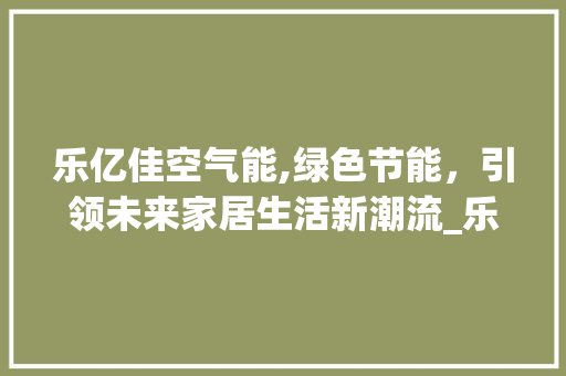 乐亿佳空气能,绿色节能，引领未来家居生活新潮流_乐亿佳空气能 墙体维修