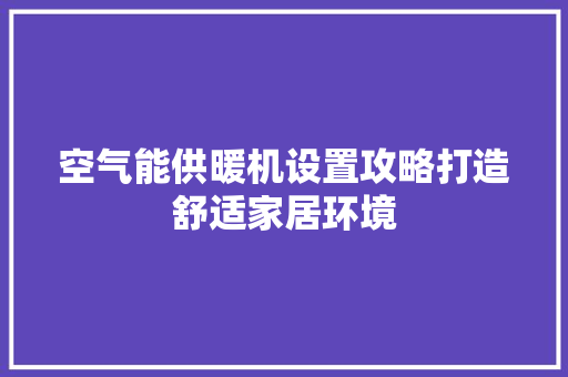 空气能供暖机设置攻略打造舒适家居环境 汽车维修