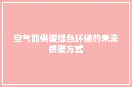 空气能供暖绿色环保的未来供暖方式 综合便民