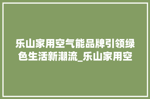 乐山家用空气能品牌引领绿色生活新潮流_乐山家用空气能品牌 乐山家用空气能品牌引领绿色生活新潮流_乐山家用空气能品牌 家电维修