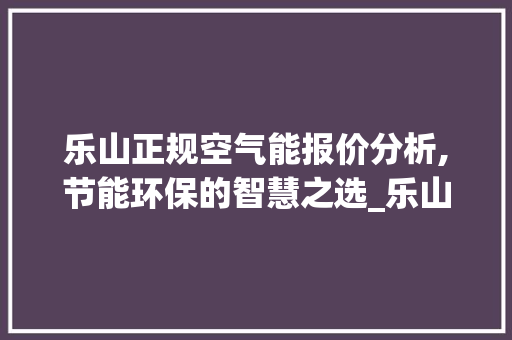 乐山正规空气能报价分析,节能环保的智慧之选_乐山正规空气能报价 乐山正规空气能报价分析,节能环保的智慧之选_乐山正规空气能报价 家电维修