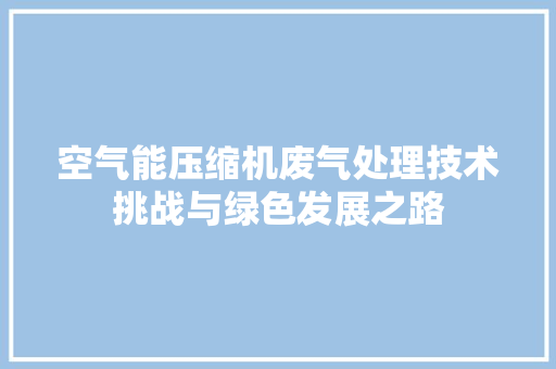 空气能压缩机废气处理技术挑战与绿色发展之路 墙体维修