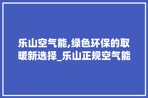 乐山空气能,绿色环保的取暖新选择_乐山正规空气能推荐 乐山空气能,绿色环保的取暖新选择_乐山正规空气能推荐 综合便民