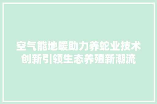 空气能地暖助力养蛇业技术创新引领生态养殖新潮流 家电维修
