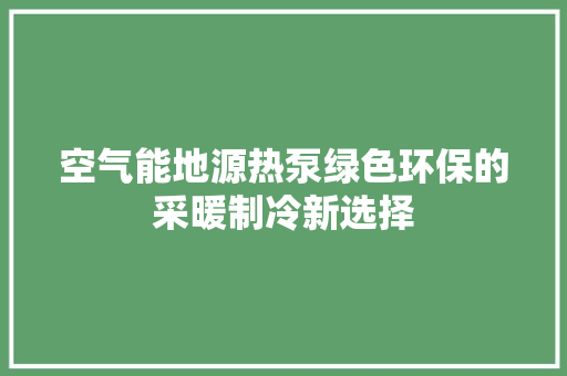空气能地源热泵绿色环保的采暖制冷新选择