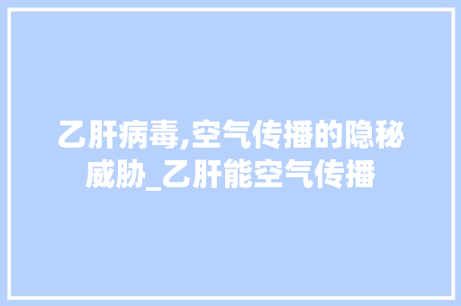 乙肝病毒,空气传播的隐秘威胁_乙肝能空气传播 乙肝病毒,空气传播的隐秘威胁_乙肝能空气传播 汽车维修