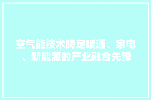 空气能技术跨足暖通、家电、新能源的产业融合先锋