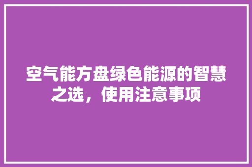 空气能方盘绿色能源的智慧之选，使用注意事项