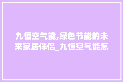 九恒空气能,绿色节能的未来家居伴侣_九恒空气能怎么样 九恒空气能,绿色节能的未来家居伴侣_九恒空气能怎么样 综合便民