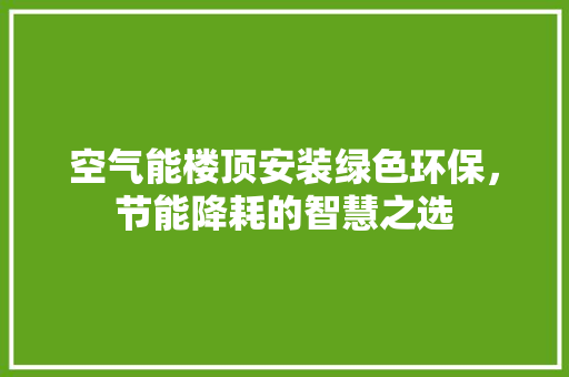 空气能楼顶安装绿色环保，节能降耗的智慧之选