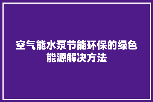 空气能水泵节能环保的绿色能源解决方法