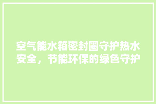 空气能水箱密封圈守护热水安全，节能环保的绿色守护者 墙体维修