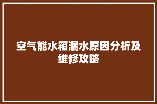 空气能水箱漏水原因分析及维修攻略 厨房维修