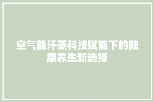 空气能汗蒸科技赋能下的健康养生新选择 家电维修