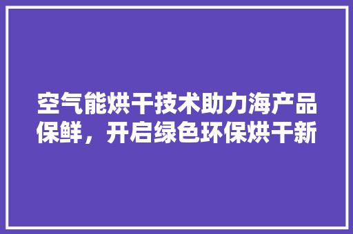 空气能烘干技术助力海产品保鲜，开启绿色环保烘干新时代