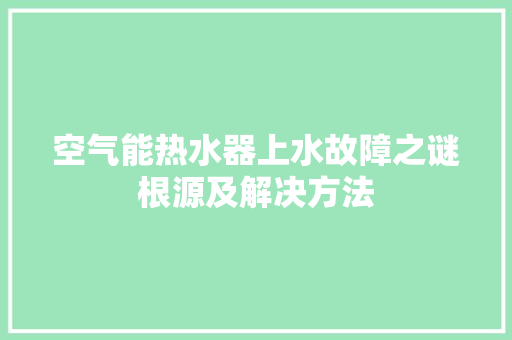 空气能热水器上水故障之谜根源及解决方法