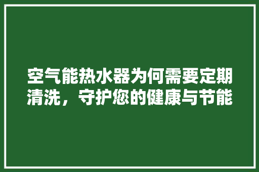 空气能热水器为何需要定期清洗，守护您的健康与节能