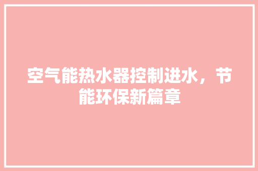 空气能热水器控制进水，节能环保新篇章