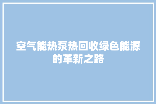 空气能热泵热回收绿色能源的革新之路 家电维修