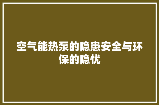 空气能热泵的隐患安全与环保的隐忧