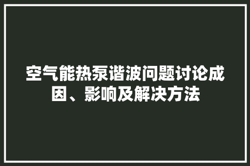 空气能热泵谐波问题讨论成因、影响及解决方法