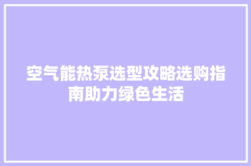 空气能热泵选型攻略选购指南助力绿色生活