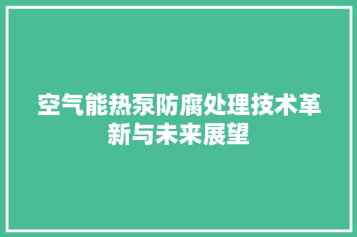 空气能热泵防腐处理技术革新与未来展望