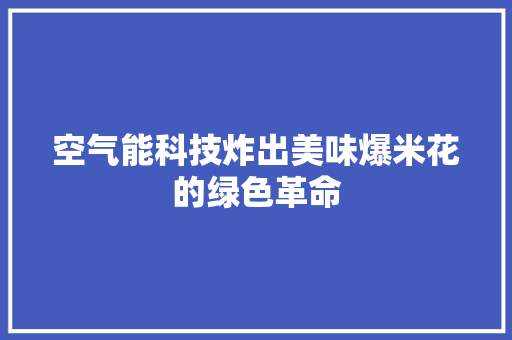 空气能科技炸出美味爆米花的绿色革命 家电维修