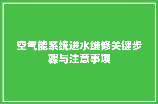 空气能系统进水维修关键步骤与注意事项 综合便民