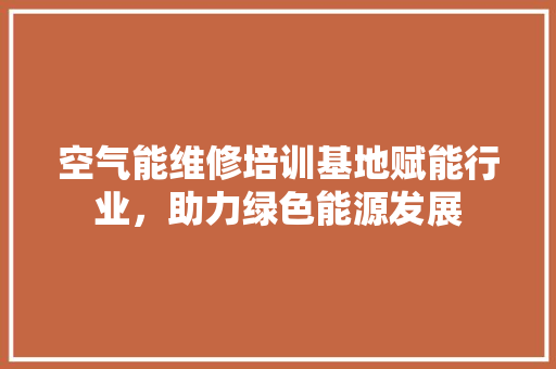 空气能维修培训基地赋能行业，助力绿色能源发展 汽车维修