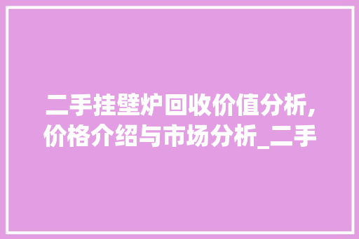 二手挂壁炉回收价值分析,价格介绍与市场分析_二手挂壁炉回收多少钱啊