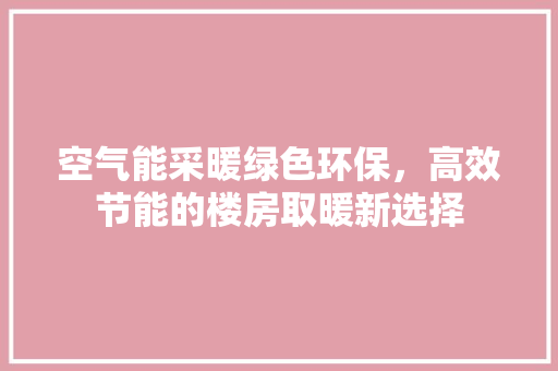 空气能采暖绿色环保，高效节能的楼房取暖新选择 综合便民
