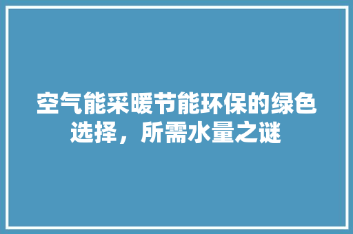 空气能采暖节能环保的绿色选择，所需水量之谜 综合便民