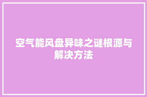 空气能风盘异味之谜根源与解决方法