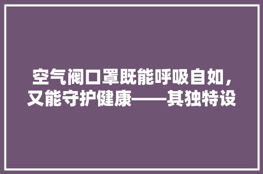 空气阀口罩既能呼吸自如，又能守护健康——其独特设计与适用场景