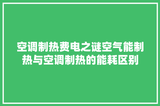 空调制热费电之谜空气能制热与空调制热的能耗区别