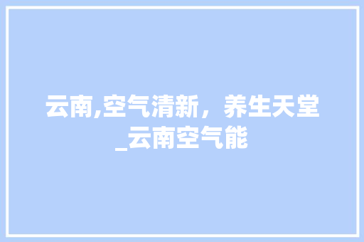 云南,空气清新，养生天堂_云南空气能 云南,空气清新，养生天堂_云南空气能 厨房维修