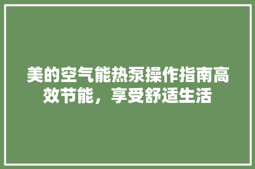 美的空气能热泵操作指南高效节能，享受舒适生活