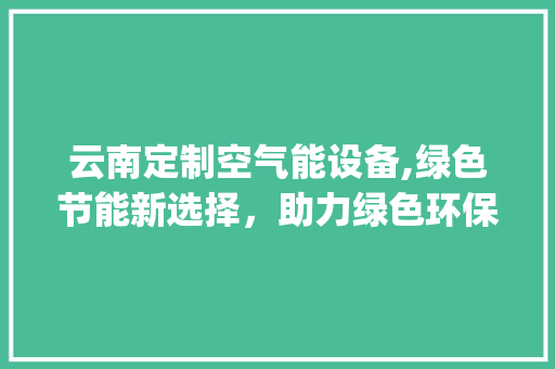 云南定制空气能设备,绿色节能新选择，助力绿色环保事业_云南定制空气能设备