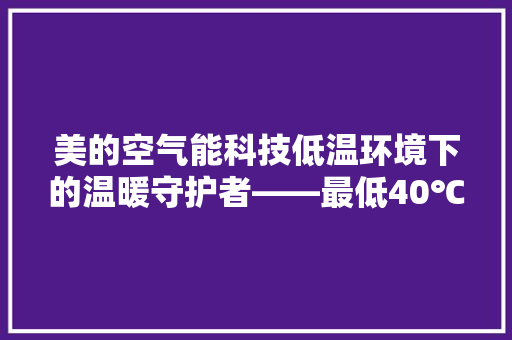 美的空气能科技低温环境下的温暖守护者——最低40℃的制暖传奇