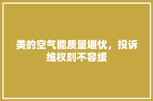 美的空气能质量堪忧，投诉维权刻不容缓