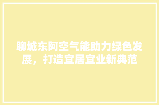 聊城东阿空气能助力绿色发展，打造宜居宜业新典范