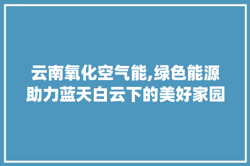 云南氧化空气能,绿色能源助力蓝天白云下的美好家园_云南氧化空气能商家 云南氧化空气能,绿色能源助力蓝天白云下的美好家园_云南氧化空气能商家 墙体维修