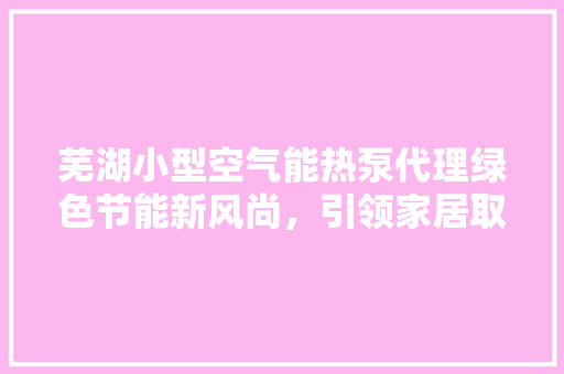 芜湖小型空气能热泵代理绿色节能新风尚，引领家居取暖新潮流 厨房维修