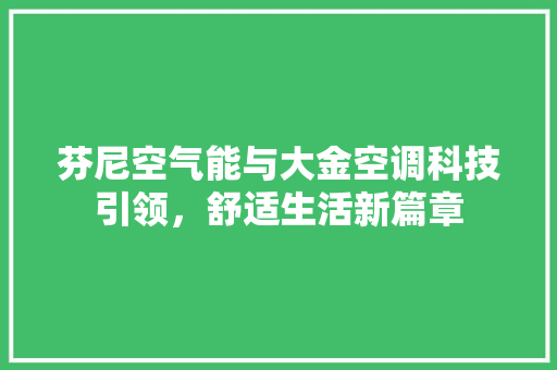 芬尼空气能与大金空调科技引领，舒适生活新篇章