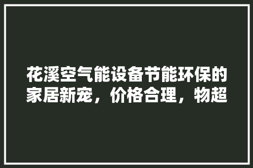 花溪空气能设备节能环保的家居新宠，价格合理，物超所值