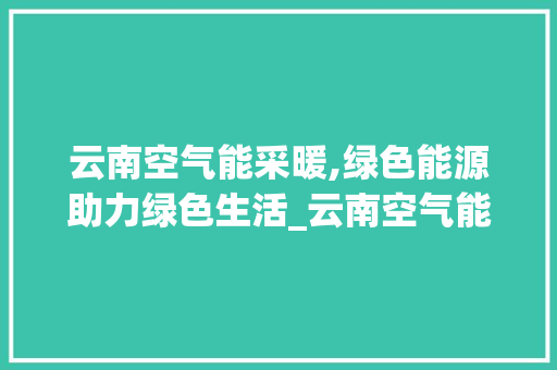 云南空气能采暖,绿色能源助力绿色生活_云南空气能采暖加工