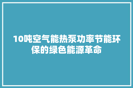 10吨空气能热泵功率节能环保的绿色能源革命 汽车维修